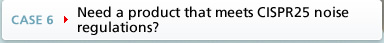 CASE6 Need a product that meets CISPR25 noise regulations?