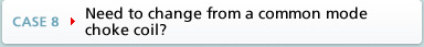 CASE8 Need to change from a common mode choke coil?