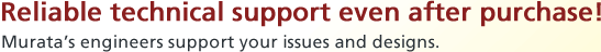 Reliable technical support even after purchase! Murata's engineers support your issues and designs.
