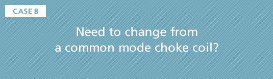 CASE8 Need to change from a common mode choke coil?