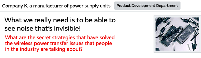 What we really need is to be able to see noise that’s invisible! What are the secret strategies that have solved the wireless power transfer issues that people in the industry are talking about?