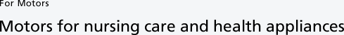 For Motors Motors for nursing care and health appliances